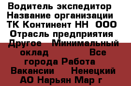 Водитель-экспедитор › Название организации ­ ТК Континент-НН, ООО › Отрасль предприятия ­ Другое › Минимальный оклад ­ 15 000 - Все города Работа » Вакансии   . Ненецкий АО,Нарьян-Мар г.